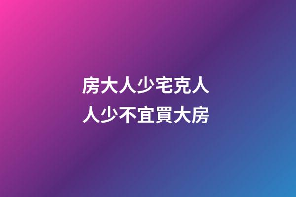 房大人少宅克人 人少不宜買大房